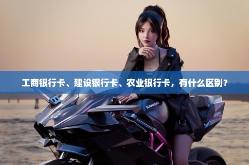 工商银行卡、建设银行卡、农业银行卡，有什么区别？