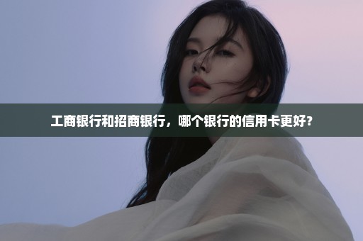 工商银行和招商银行，哪个银行的信用卡更好？