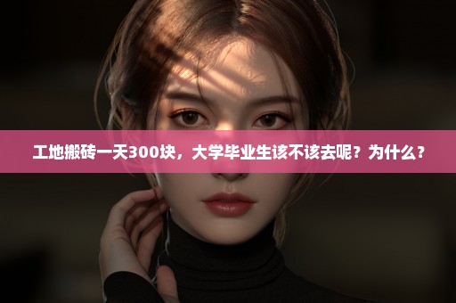工地搬砖一天300块，大学毕业生该不该去呢？为什么？