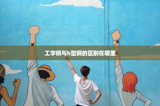工字钢与h型钢的区别在哪里