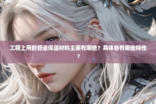 工程上用的管道保温材料主要有哪些？具体各有哪些特性？