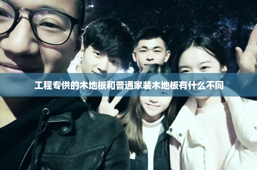 工程专供的木地板和普通家装木地板有什么不同