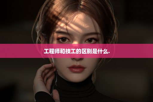 工程师和技工的区别是什么.