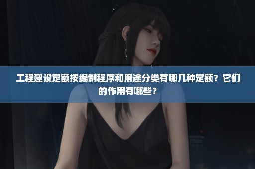 工程建设定额按编制程序和用途分类有哪几种定额？它们的作用有哪些？