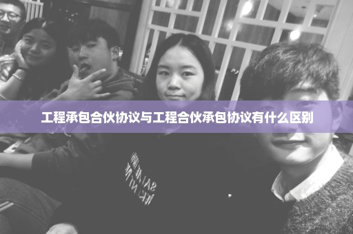 工程承包合伙协议与工程合伙承包协议有什么区别