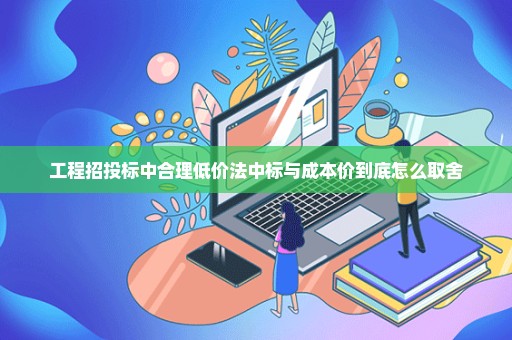 工程招投标中合理低价法中标与成本价到底怎么取舍