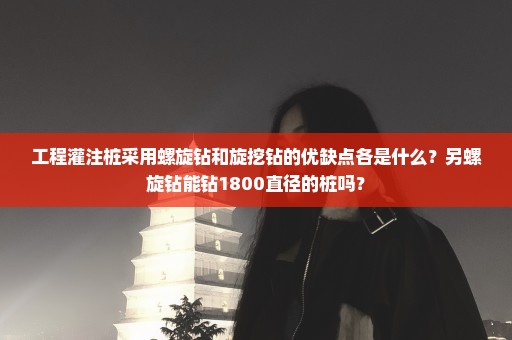 工程灌注桩采用螺旋钻和旋挖钻的优缺点各是什么？另螺旋钻能钻1800直径的桩吗？