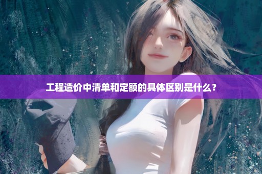 工程造价中清单和定额的具体区别是什么？