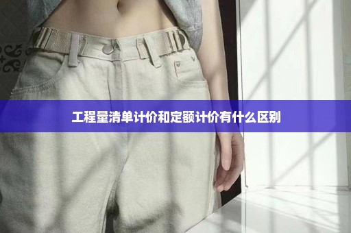 工程量清单计价和定额计价有什么区别
