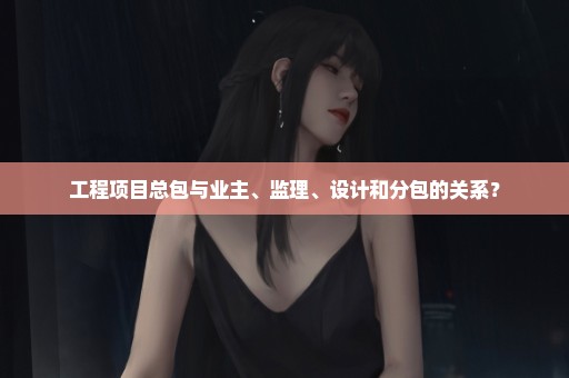 工程项目总包与业主、监理、设计和分包的关系？