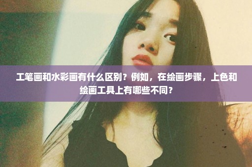 工笔画和水彩画有什么区别？例如，在绘画步骤，上色和绘画工具上有哪些不同？