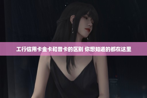工行信用卡金卡和普卡的区别 你想知道的都在这里