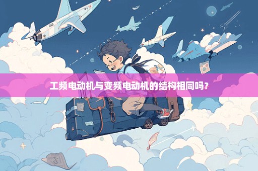 工频电动机与变频电动机的结构相同吗？