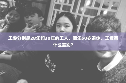 工龄分别是28年和30年的工人，同年50岁退休，工资有什么差别？