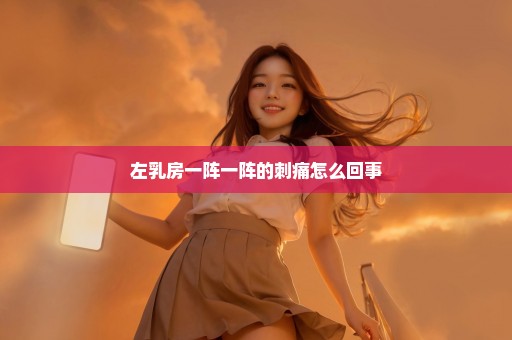 左乳房一阵一阵的刺痛怎么回事