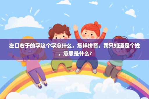 左口右于的字这个字念什么，怎样拼音，我只知道是个姓，意思是什么?