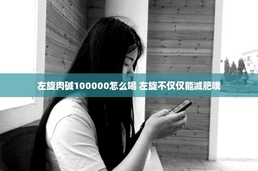 左旋肉碱100000怎么喝 左旋不仅仅能减肥哦