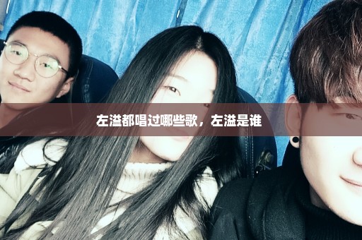 左溢都唱过哪些歌，左溢是谁 
