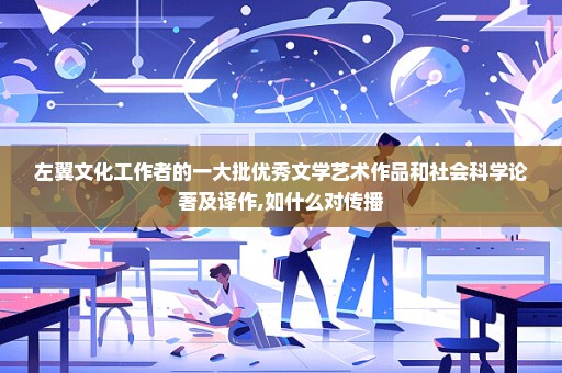 左翼文化工作者的一大批优秀文学艺术作品和社会科学论著及译作,如什么对传播
