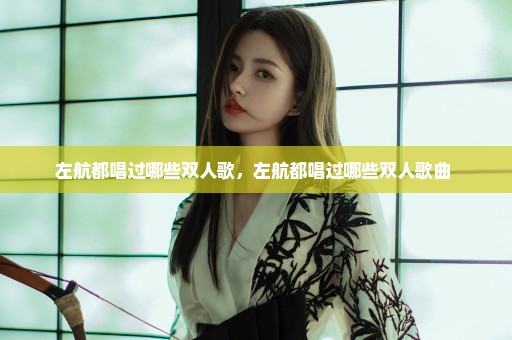 左航都唱过哪些双人歌，左航都唱过哪些双人歌曲 