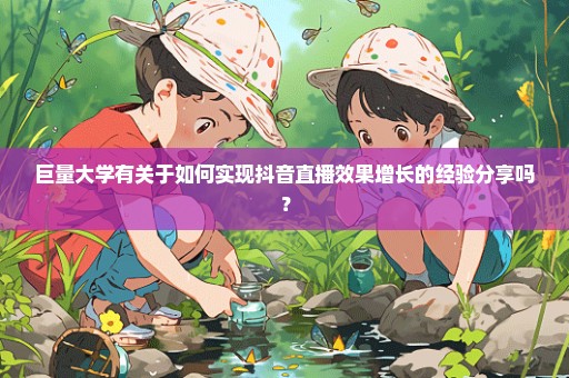 巨量大学有关于如何实现抖音直播效果增长的经验分享吗？