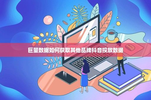 巨量数据如何获取其他品牌抖音投放数据