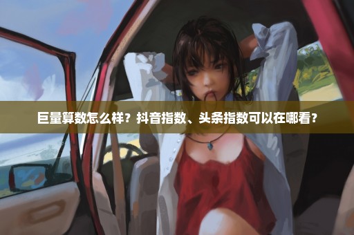 巨量算数怎么样？抖音指数、头条指数可以在哪看？