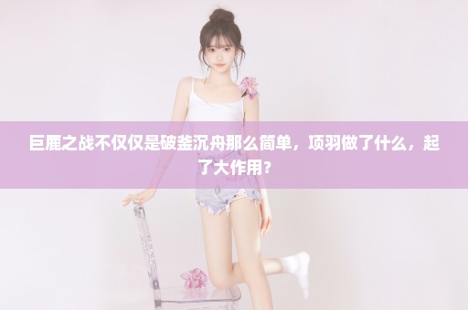 巨鹿之战不仅仅是破釜沉舟那么简单，项羽做了什么，起了大作用？
