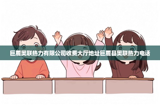 巨鹿奥联热力有限公司收费大厅地址巨鹿县奥联热力电话