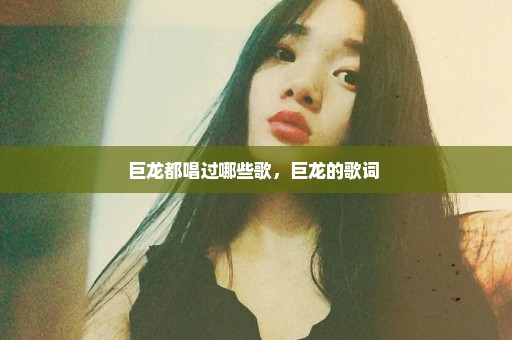 巨龙都唱过哪些歌，巨龙的歌词 