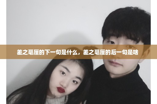 差之毫厘的下一句是什么，差之毫厘的后一句是啥 