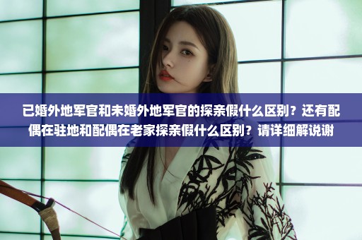 已婚外地军官和未婚外地军官的探亲假什么区别？还有配偶在驻地和配偶在老家探亲假什么区别？请详细解说谢