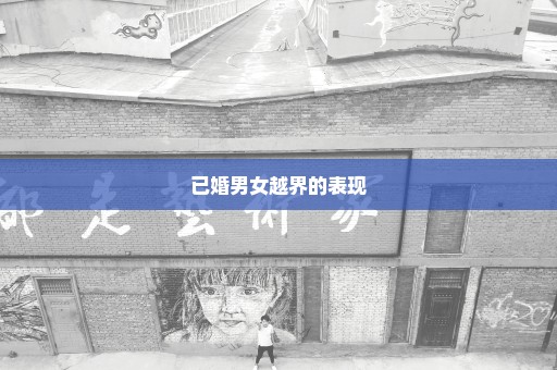 已婚男女越界的表现