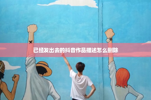 已经发出去的抖音作品描述怎么删除