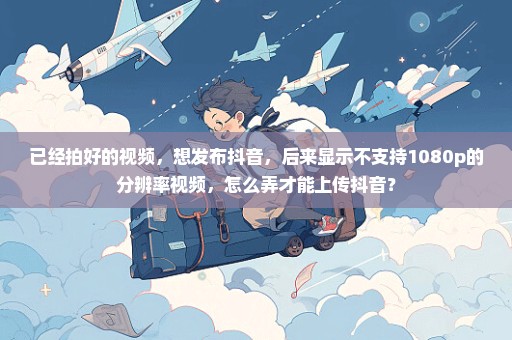 已经拍好的视频，想发布抖音，后来显示不支持1080p的分辨率视频，怎么弄才能上传抖音？