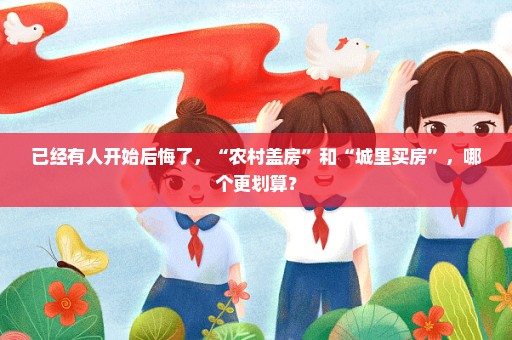 已经有人开始后悔了，“农村盖房”和“城里买房”，哪个更划算？