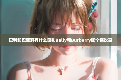 巴利和巴宝莉有什么区别Bally和Burberry哪个档次高