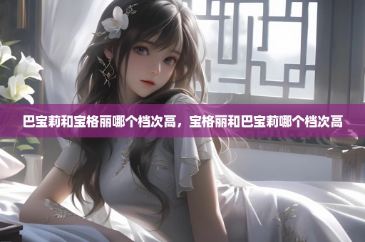巴宝莉和宝格丽哪个档次高，宝格丽和巴宝莉哪个档次高