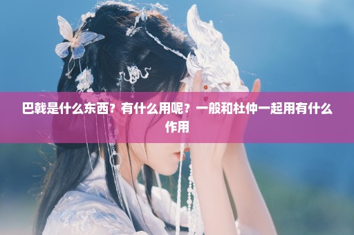 巴戟是什么东西？有什么用呢？一般和杜仲一起用有什么作用