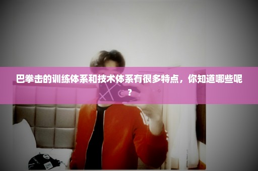 巴拳击的训练体系和技术体系有很多特点，你知道哪些呢？
