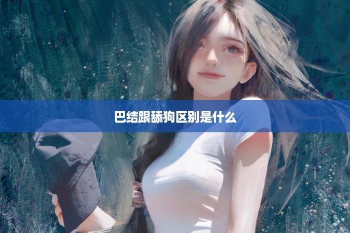 巴结跟舔狗区别是什么