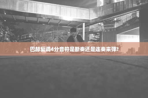 巴赫复调4分音符是断奏还是连奏来弹?