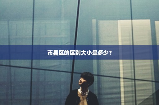 市县区的区别大小是多少？