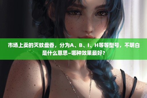 市场上卖的灭蚊盘香，分为A、B、I、H等等型号，不明白是什么意思~哪种效果最好？
