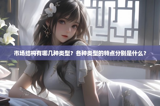 市场结构有哪几种类型？各种类型的特点分别是什么？