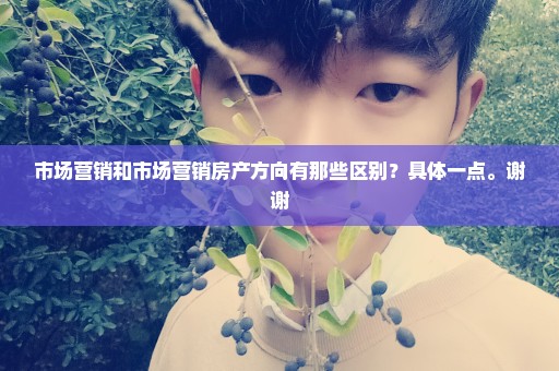 市场营销和市场营销房产方向有那些区别？具体一点。谢谢
