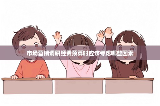 市场营销调研经费预算时应该考虑哪些因素