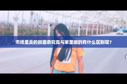 市场里卖的鲜面条究竟与家里做的有什么区别呢？