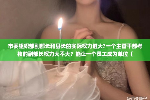 市委组织部副部长和县长的实际权力谁大?一个主管干部考核的副部长权力大不大？能让一个员工成为单位（