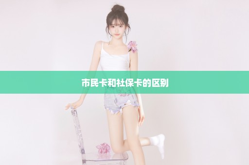 市民卡和社保卡的区别